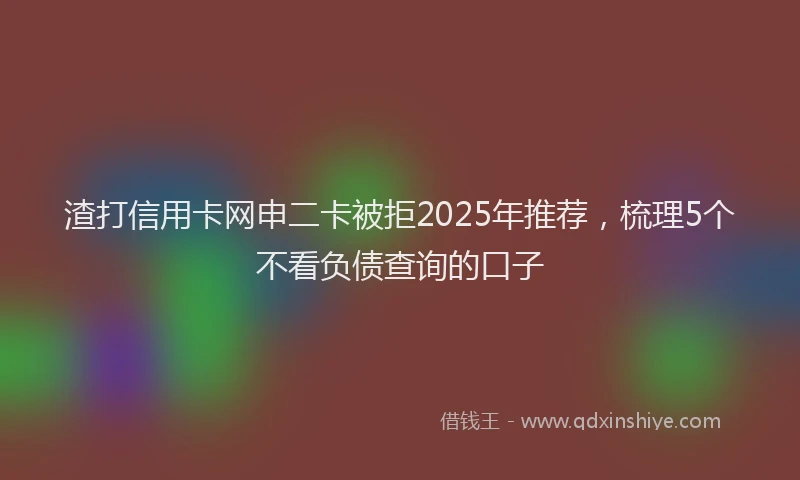 渣打信用卡网申二卡被拒2025年推荐，梳理5个不看负债查询的口子