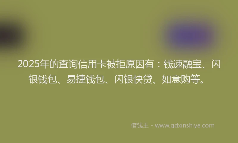 2025年的查询信用卡被拒原因有：钱速融宝、闪银钱包、易捷钱包、闪银快贷、如意购等。