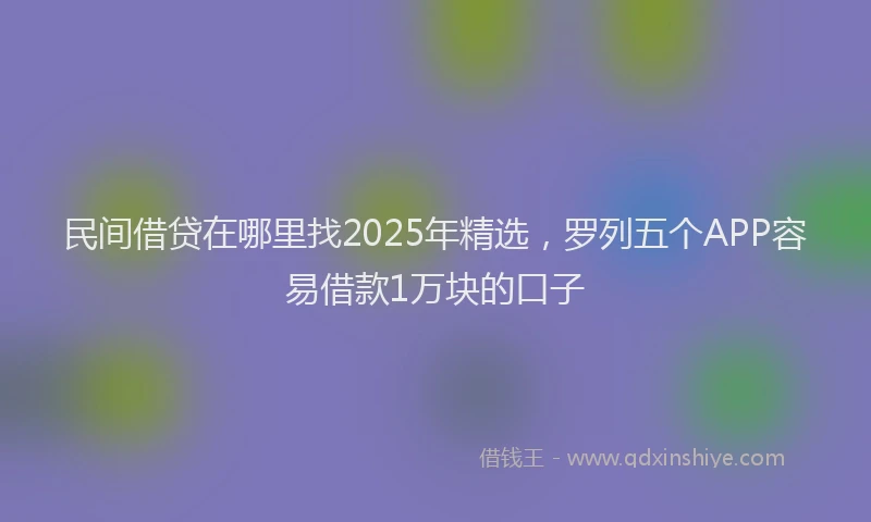 民间借贷在哪里找2025年精选，罗列五个APP容易借款1万块的口子