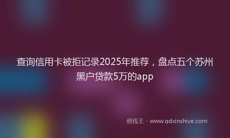 查询信用卡被拒记录2025年推荐，盘点五个苏州黑户贷款5万的app