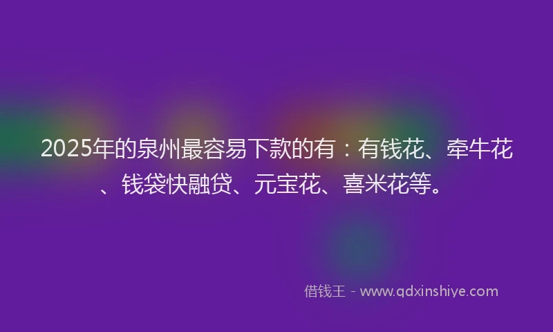 2025年的泉州最容易下款的有：有钱花、牵牛花、钱袋快融贷、元宝花、喜米花等。