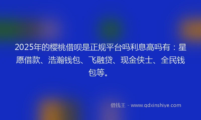 2025年的樱桃借呗是正规平台吗利息高吗有：星愿借款、浩瀚钱包、飞融贷、现金侠士、全民钱包等。