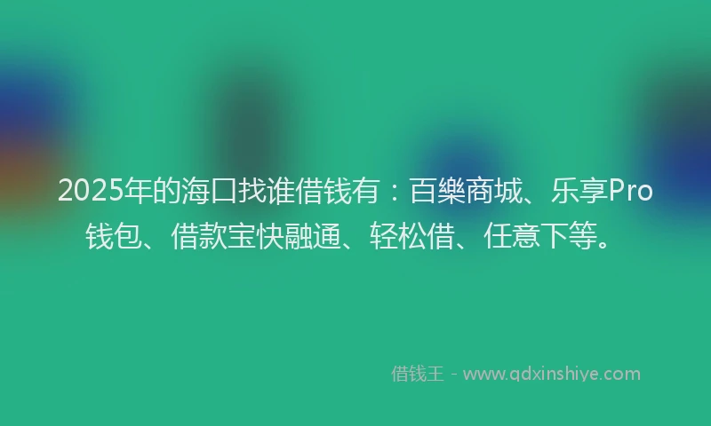 2025年的海口找谁借钱有：百樂商城、乐享Pro钱包、借款宝快融通、轻松借、任意下等。