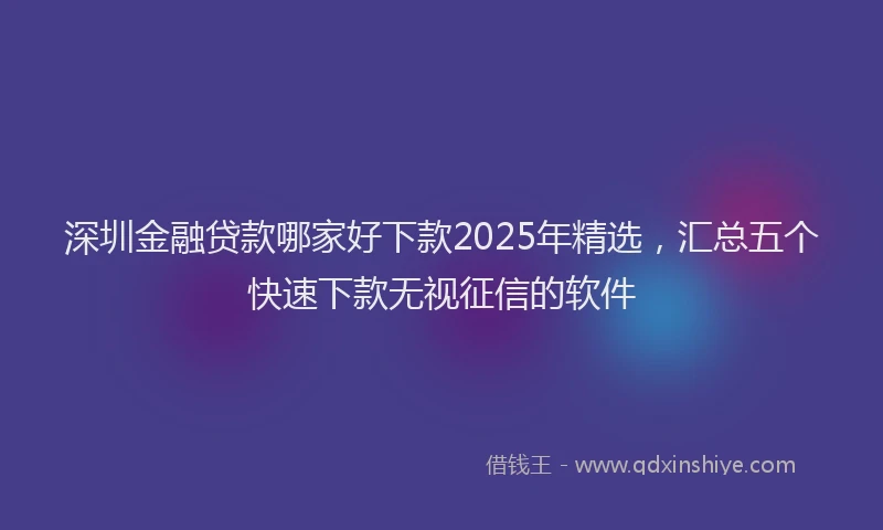 深圳金融贷款哪家好下款2025年精选，汇总五个快速下款无视征信的软件