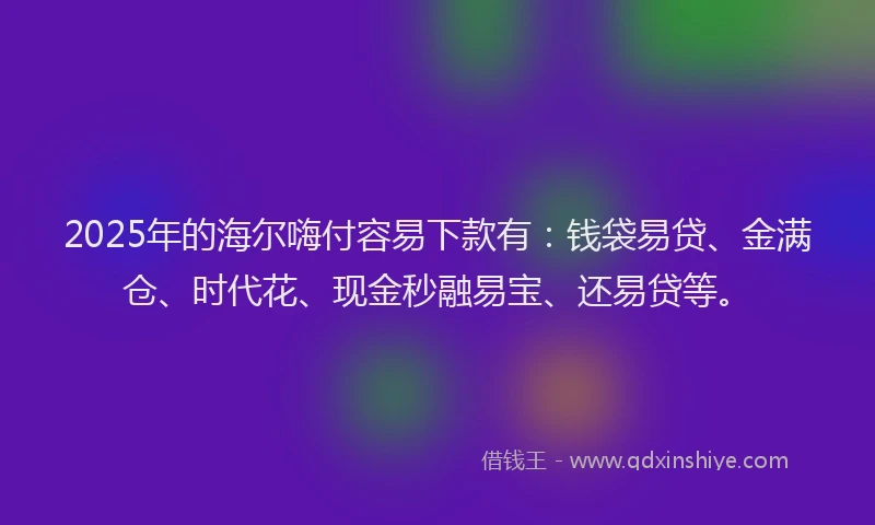 2025年的海尔嗨付容易下款有：钱袋易贷、金满仓、时代花、现金秒融易宝、还易贷等。
