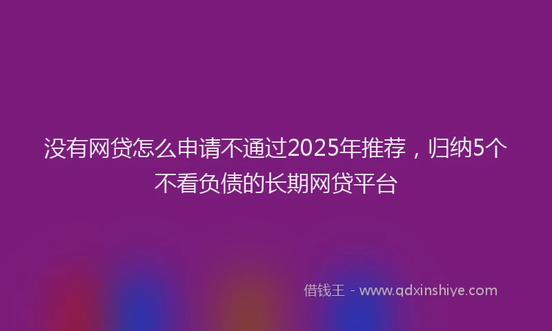 没有网贷怎么申请不通过2025年推荐，归纳5个不看负债的长期网贷平台