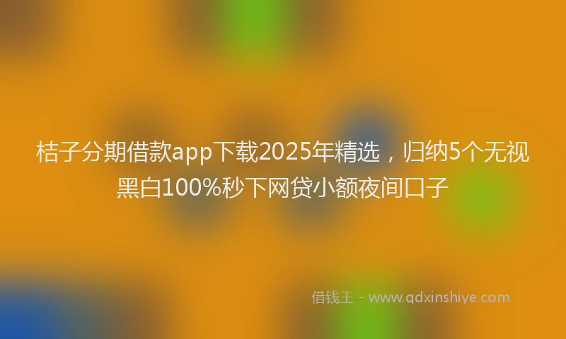 桔子分期借款app下载2025年精选，归纳5个无视黑白100%秒下网贷小额夜间口子