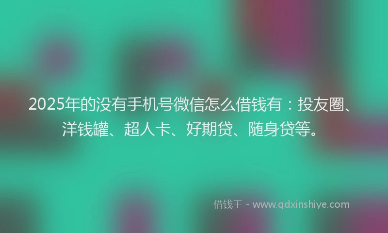 2025年的没有手机号微信怎么借钱有：投友圈、洋钱罐、超人卡、好期贷、随身贷等。