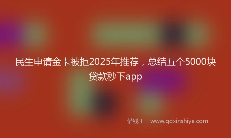 民生申请金卡被拒2025年推荐，总结五个5000块贷款秒下app