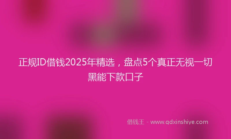 正规ID借钱2025年精选，盘点5个真正无视一切黑能下款口子