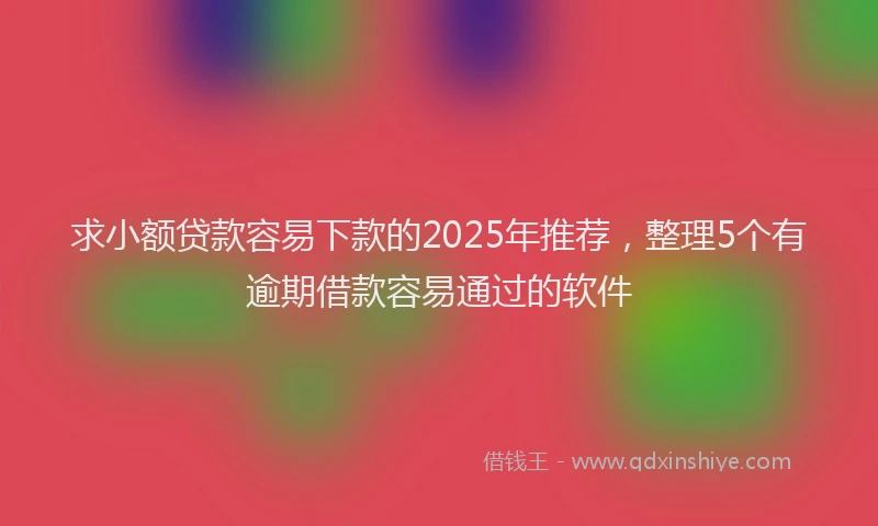 求小额贷款容易下款的2025年推荐，整理5个有逾期借款容易通过的软件
