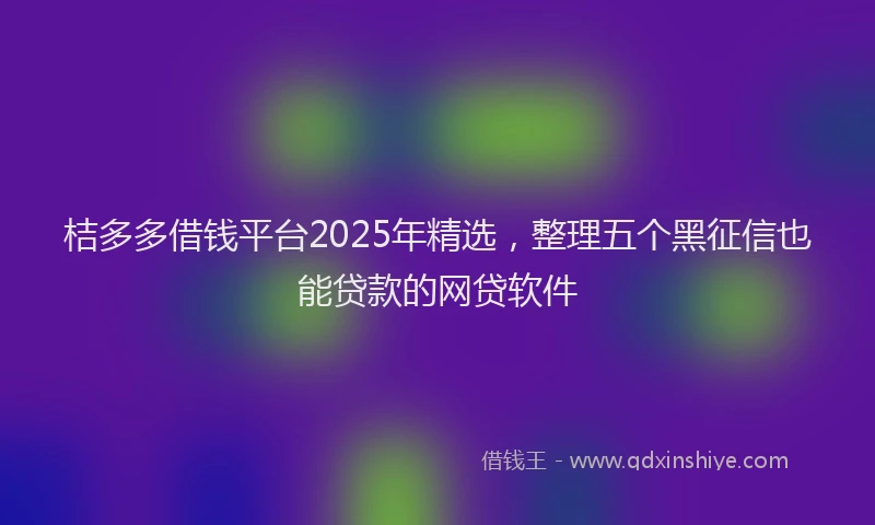 桔多多借钱平台2025年精选，整理五个黑征信也能贷款的网贷软件