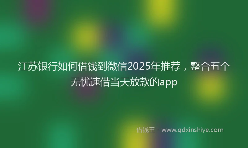 江苏银行如何借钱到微信2025年推荐，整合五个无忧速借当天放款的app