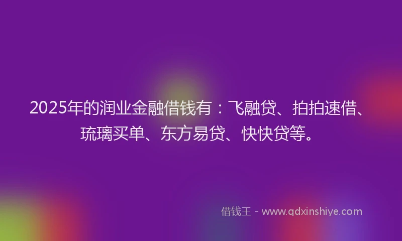 2025年的润业金融借钱有：飞融贷、拍拍速借、琉璃买单、东方易贷、快快贷等。