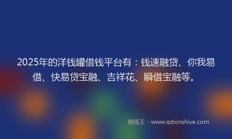 2025年的洋钱罐借钱平台有：钱速融贷、你我易借、快易贷宝融、吉祥花、瞬借宝融等。