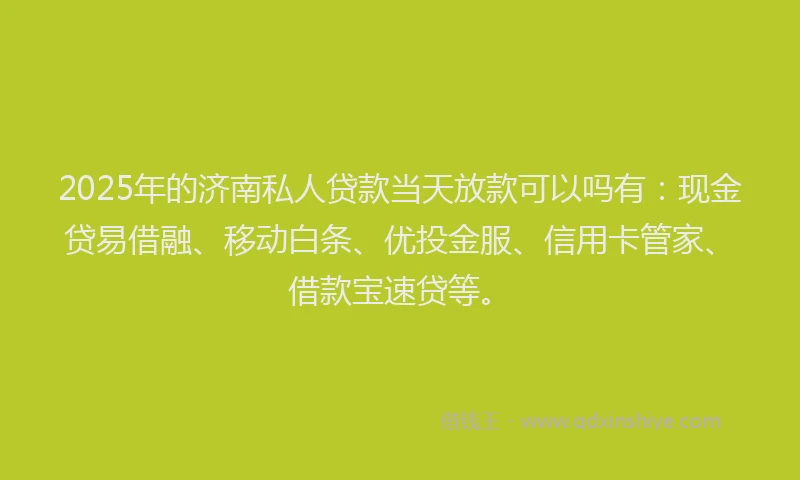 2025年的济南私人贷款当天放款可以吗有：现金贷易借融、移动白条、优投金服、信用卡管家、借款宝速贷等。