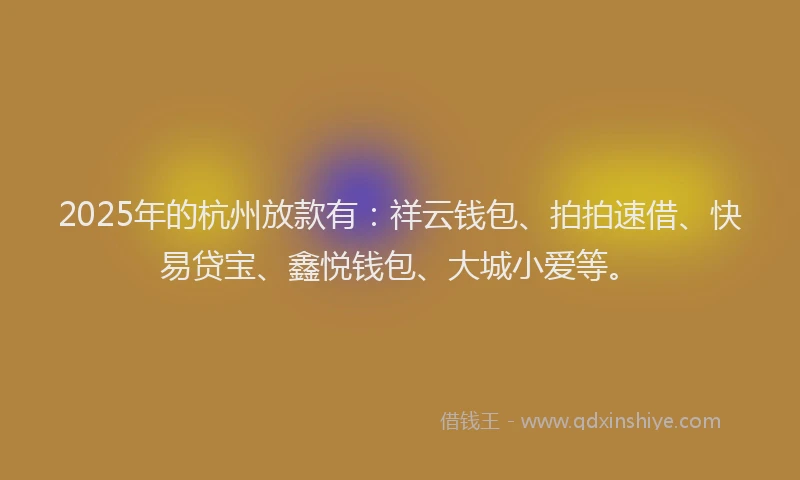 2025年的杭州放款有：祥云钱包、拍拍速借、快易贷宝、鑫悦钱包、大城小爱等。