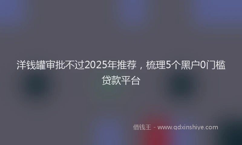 洋钱罐审批不过2025年推荐，梳理5个黑户0门槛贷款平台