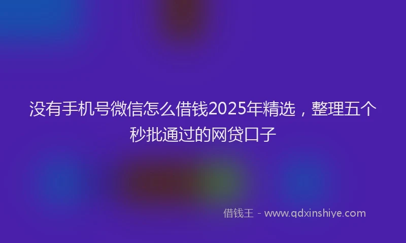 没有手机号微信怎么借钱2025年精选，整理五个秒批通过的网贷口子