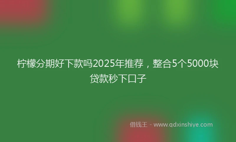 柠檬分期好下款吗2025年推荐，整合5个5000块贷款秒下口子