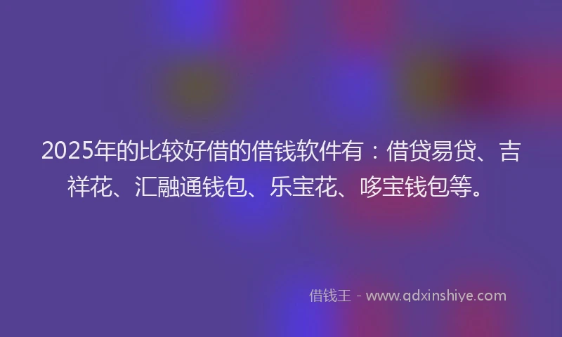 2025年的比较好借的借钱软件有：借贷易贷、吉祥花、汇融通钱包、乐宝花、哆宝钱包等。