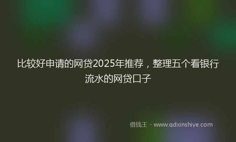 比较好申请的网贷2025年推荐，整理五个看银行流水的网贷口子