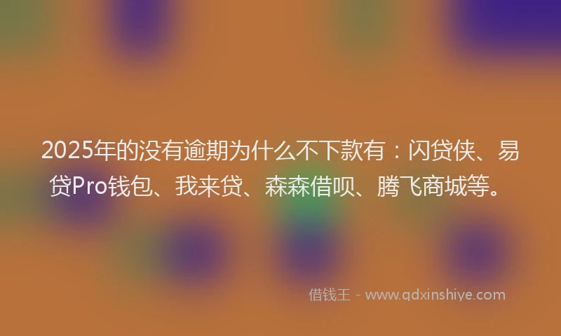 2025年的没有逾期为什么不下款有：闪贷侠、易贷Pro钱包、我来贷、森森借呗、腾飞商城等。