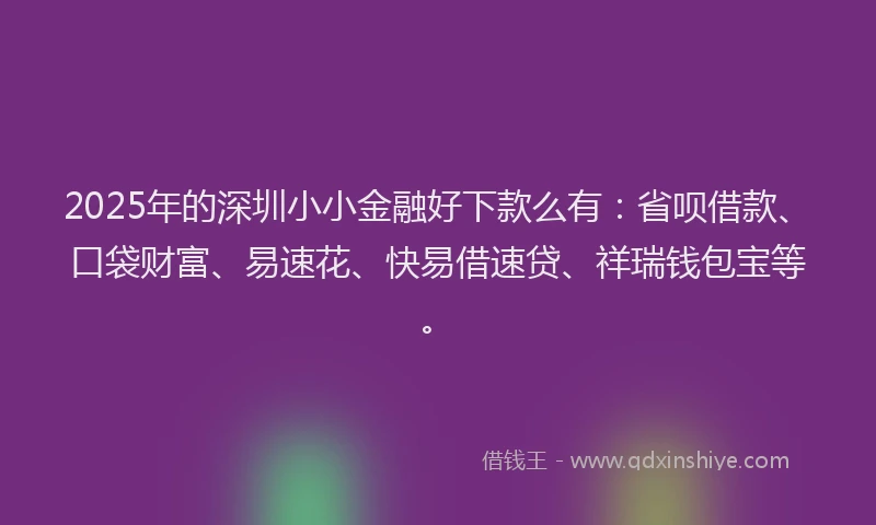 2025年的深圳小小金融好下款么有：省呗借款、口袋财富、易速花、快易借速贷、祥瑞钱包宝等。