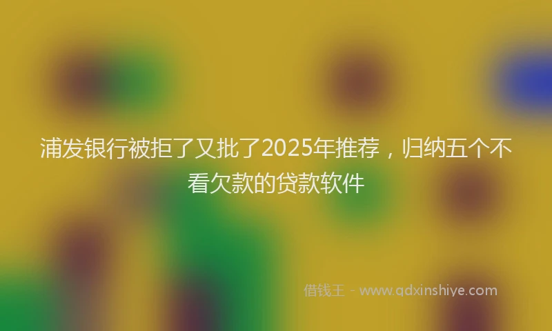 浦发银行被拒了又批了2025年推荐，归纳五个不看欠款的贷款软件