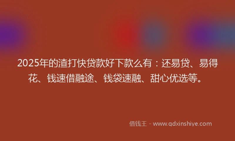 2025年的渣打快贷款好下款么有：还易贷、易得花、钱速借融途、钱袋速融、甜心优选等。