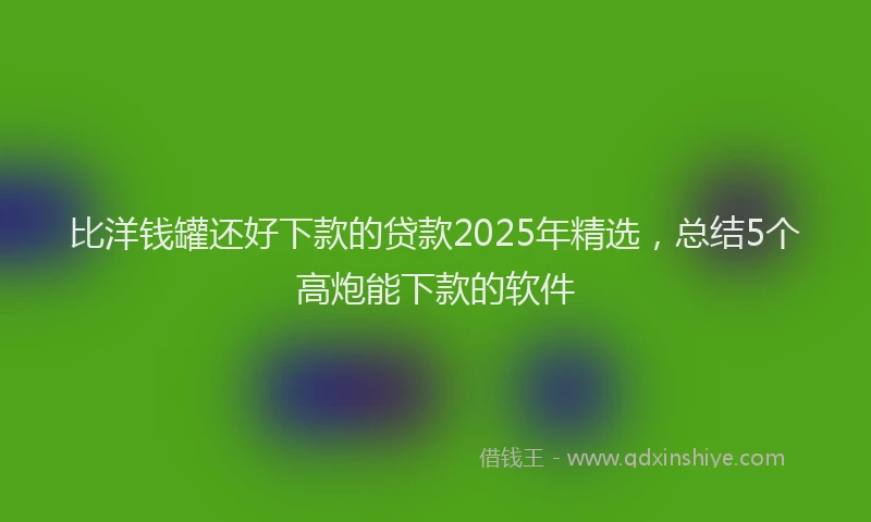 比洋钱罐还好下款的贷款2025年精选，总结5个高炮能下款的软件
