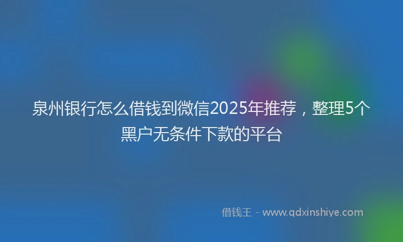 泉州银行怎么借钱到微信2025年推荐，整理5个黑户无条件下款的平台