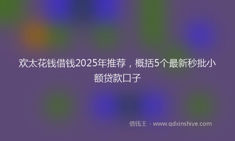 欢太花钱借钱2025年推荐，概括5个最新秒批小额贷款口子