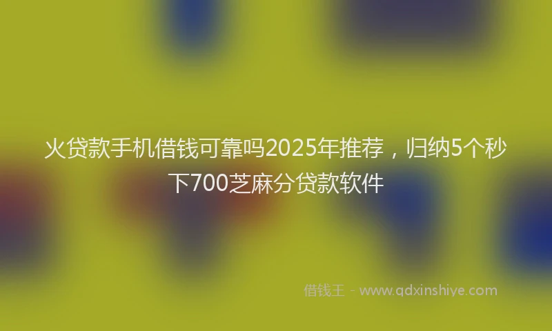 火贷款手机借钱可靠吗2025年推荐，归纳5个秒下700芝麻分贷款软件