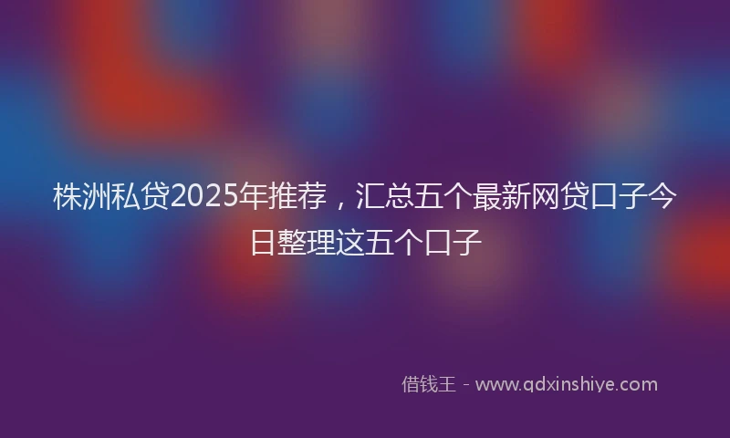 株洲私贷2025年推荐，汇总五个最新网贷口子今日整理这五个口子