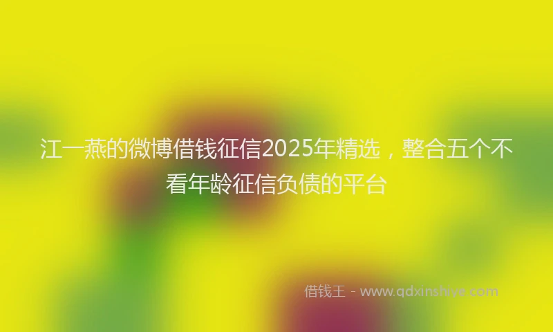 江一燕的微博借钱征信2025年精选，整合五个不看年龄征信负债的平台