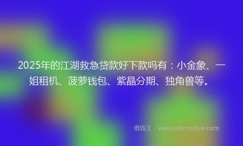 2025年的江湖救急贷款好下款吗有：小金象、一姐租机、菠萝钱包、紫晶分期、独角兽等。