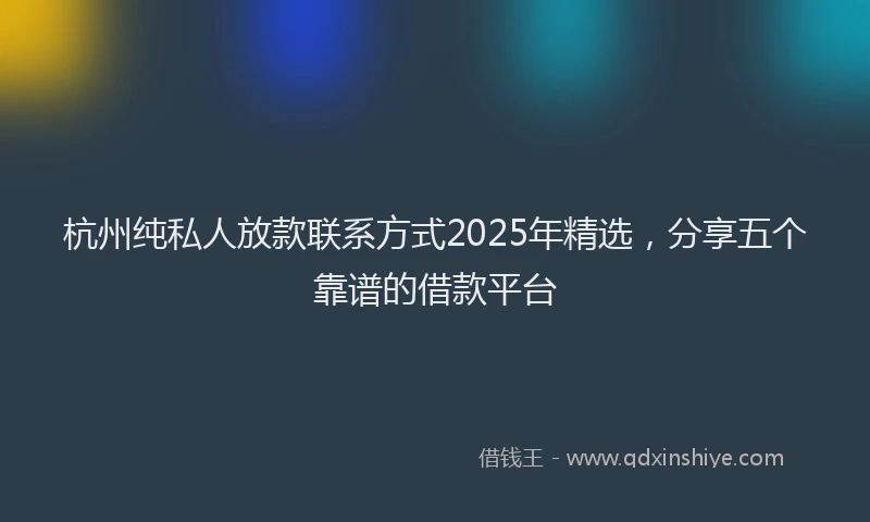 杭州纯私人放款联系方式2025年精选，分享五个靠谱的借款平台