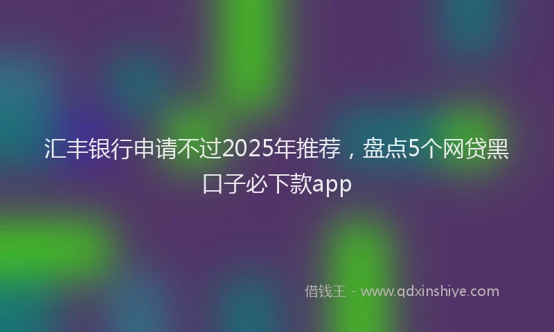 汇丰银行申请不过2025年推荐，盘点5个网贷黑口子必下款app