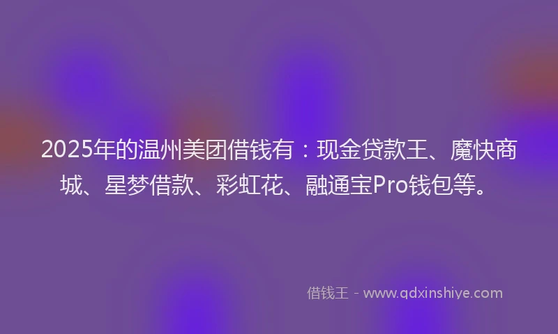 2025年的温州美团借钱有：现金贷款王、魔快商城、星梦借款、彩虹花、融通宝Pro钱包等。