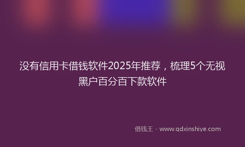 没有信用卡借钱软件2025年推荐，梳理5个无视黑户百分百下款软件