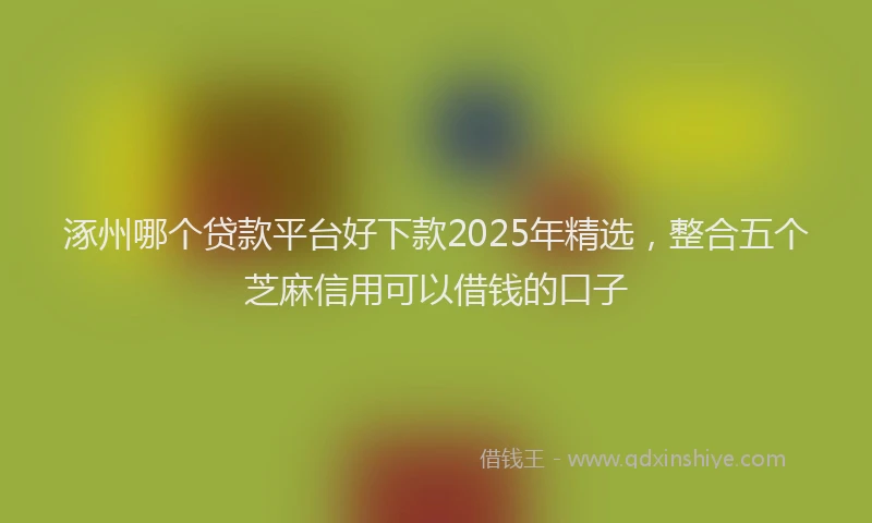涿州哪个贷款平台好下款2025年精选，整合五个芝麻信用可以借钱的口子