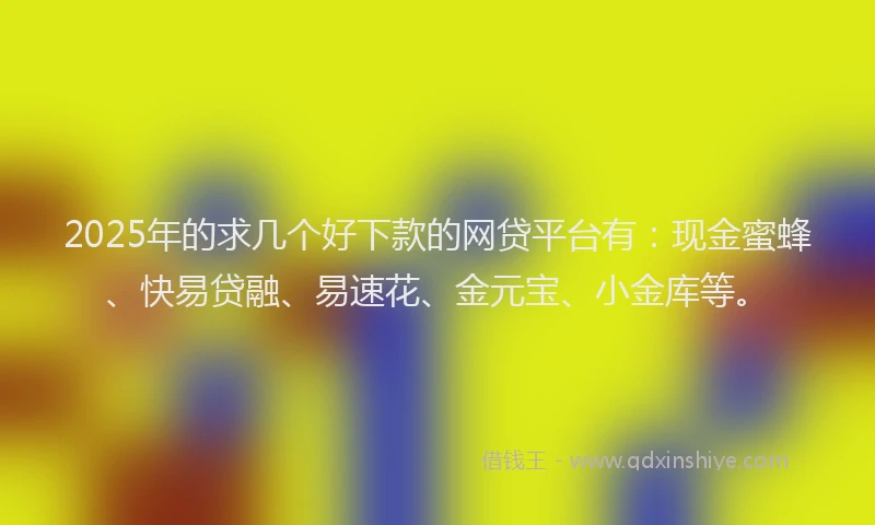 2025年的求几个好下款的网贷平台有：现金蜜蜂、快易贷融、易速花、金元宝、小金库等。