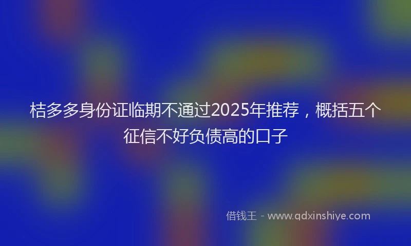 桔多多身份证临期不通过2025年推荐，概括五个征信不好负债高的口子