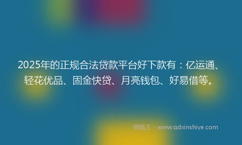 2025年的正规合法贷款平台好下款有：亿运通、轻花优品、固金快贷、月亮钱包、好易借等。