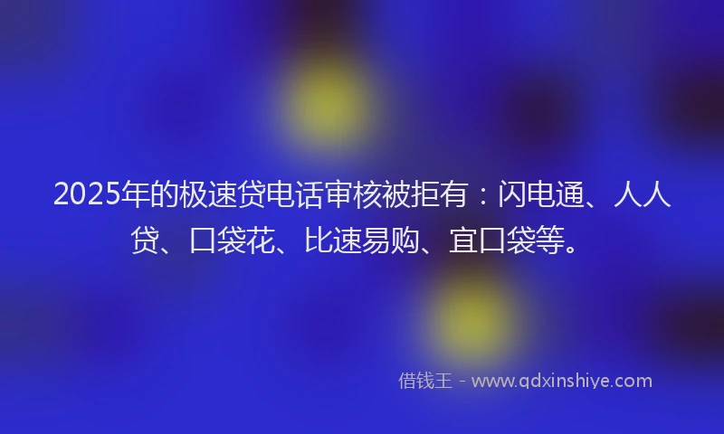 2025年的极速贷电话审核被拒有：闪电通、人人贷、口袋花、比速易购、宜口袋等。