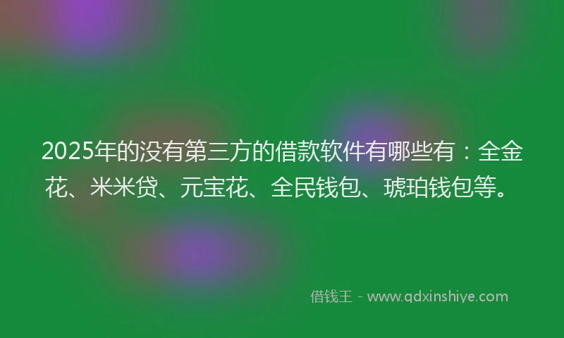 2025年的没有第三方的借款软件有哪些有：全金花、米米贷、元宝花、全民钱包、琥珀钱包等。