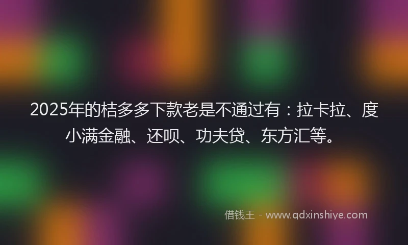 2025年的桔多多下款老是不通过有：拉卡拉、度小满金融、还呗、功夫贷、东方汇等。