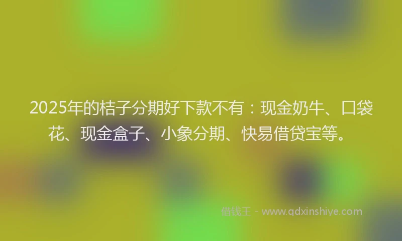 2025年的桔子分期好下款不有：现金奶牛、口袋花、现金盒子、小象分期、快易借贷宝等。