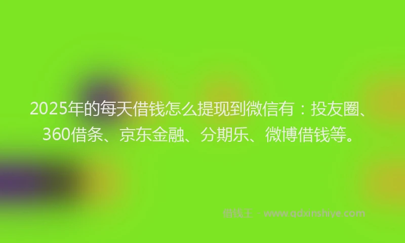 2025年的每天借钱怎么提现到微信有：投友圈、360借条、京东金融、分期乐、微博借钱等。
